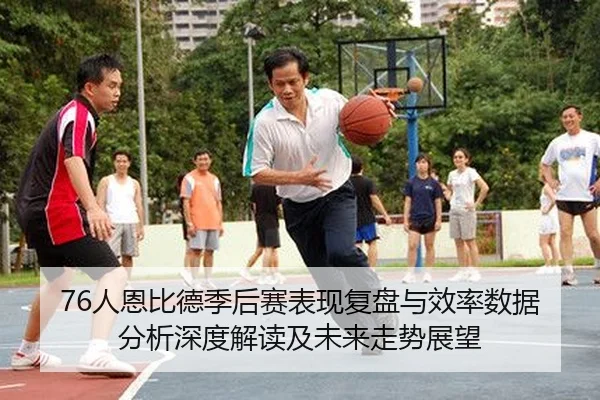 76人恩比德季后赛表现复盘与效率数据分析深度解读及未来走势展望