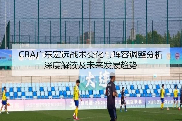 CBA广东宏远战术变化与阵容调整分析深度解读及未来发展趋势