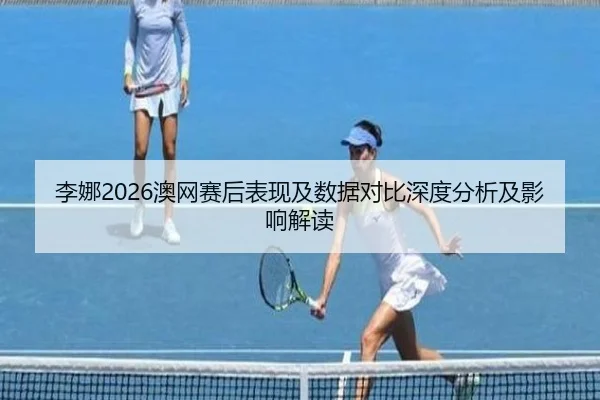 李娜2026澳网赛后表现及数据对比深度分析及影响解读