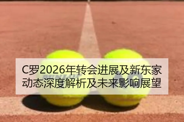 C罗2026年转会进展及新东家动态深度解析及未来影响展望