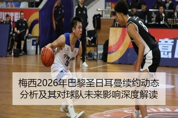 梅西2026年巴黎圣日耳曼续约动态分析及其对球队未来影响深度解读