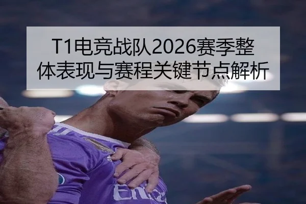 T1电竞战队2026赛季整体表现与赛程关键节点解析
