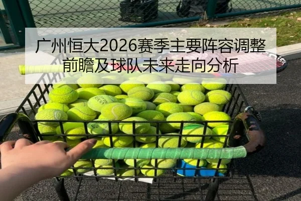 广州恒大2026赛季主要阵容调整前瞻及球队未来走向分析