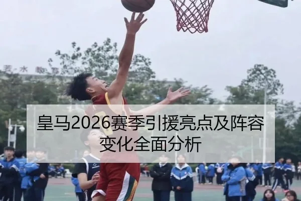 皇马2026赛季引援亮点及阵容变化全面分析