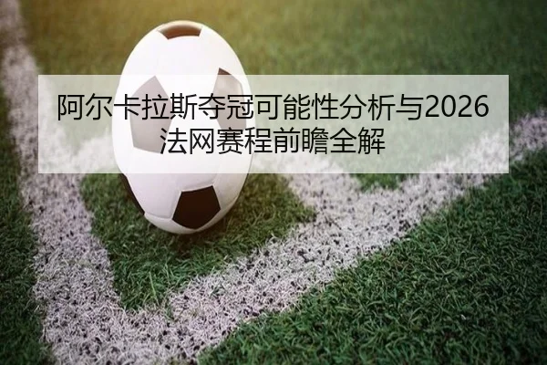 阿尔卡拉斯夺冠可能性分析与2026法网赛程前瞻全解