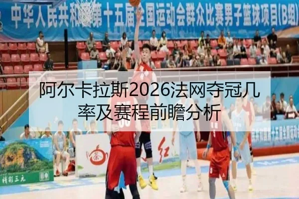 阿尔卡拉斯2026法网夺冠几率及赛程前瞻分析