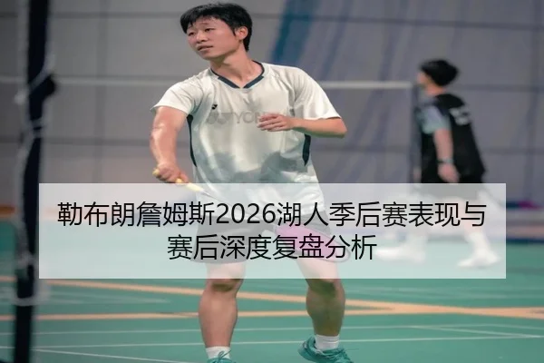勒布朗詹姆斯2026湖人季后赛表现与赛后深度复盘分析
