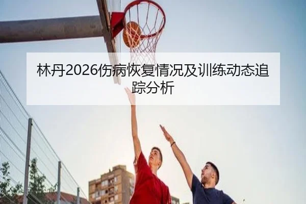 林丹2026伤病恢复情况及训练动态追踪分析