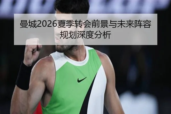 曼城2026夏季转会前景与未来阵容规划深度分析