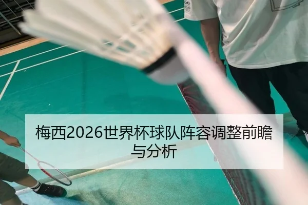 梅西2026世界杯球队阵容调整前瞻与分析