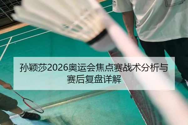 孙颖莎2026奥运会焦点赛战术分析与赛后复盘详解