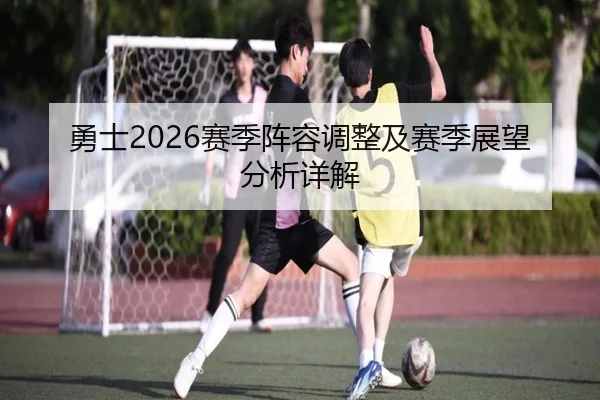 勇士2026赛季阵容调整及赛季展望分析详解