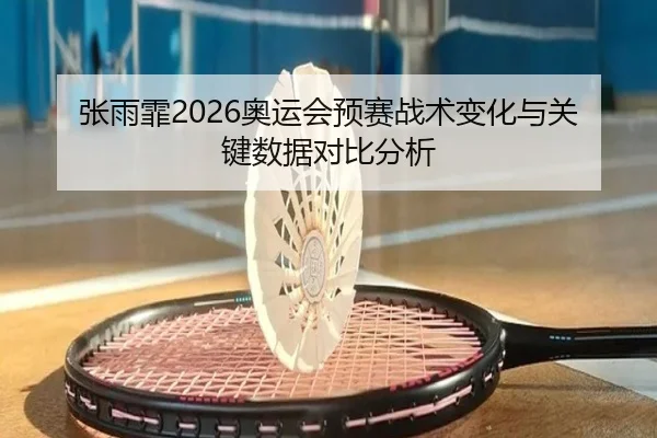 张雨霏2026奥运会预赛战术变化与关键数据对比分析