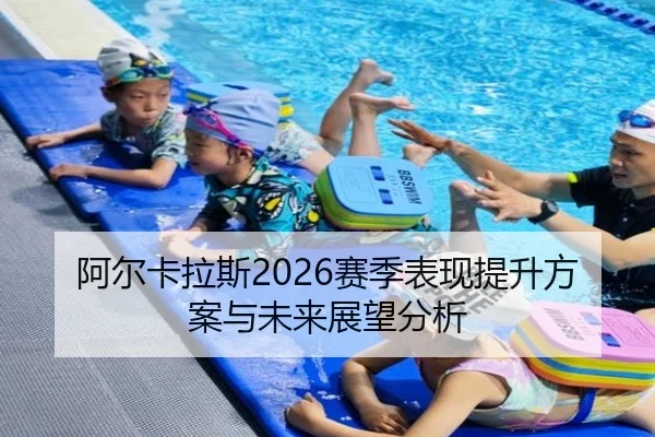 阿尔卡拉斯2026赛季表现提升方案与未来展望分析