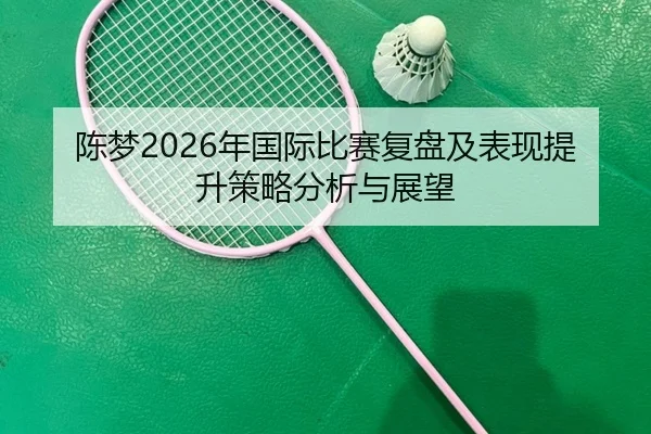 陈梦2026年国际比赛复盘及表现提升策略分析与展望