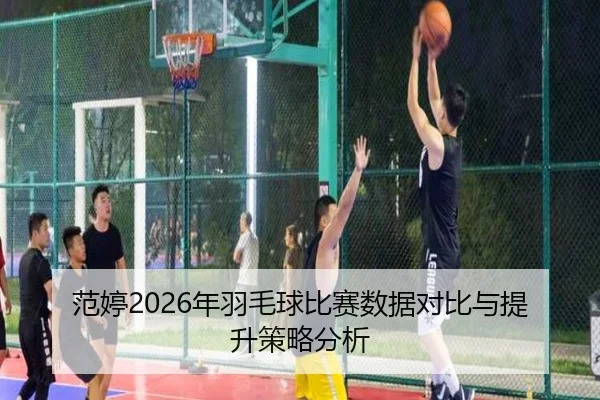 范婷2026年羽毛球比赛数据对比与提升策略分析