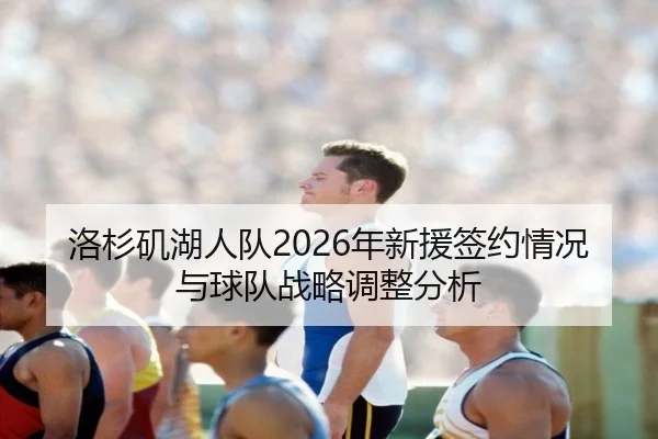 洛杉矶湖人队2026年新援签约情况与球队战略调整分析