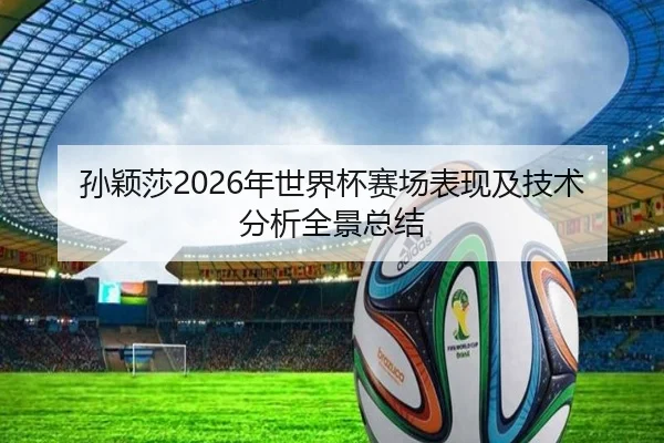 孙颖莎2026年世界杯赛场表现及技术分析全景总结