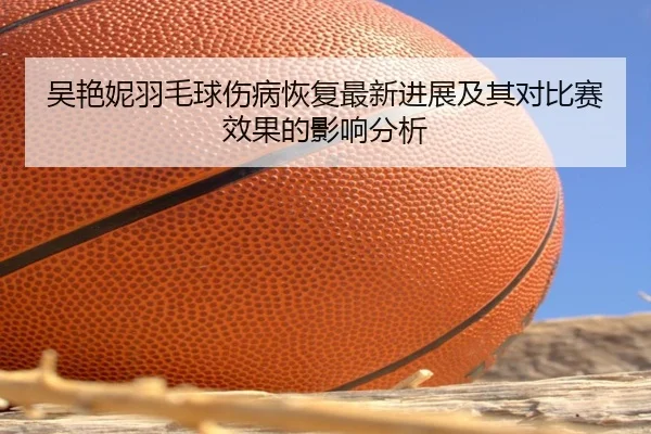 吴艳妮羽毛球伤病恢复最新进展及其对比赛效果的影响分析