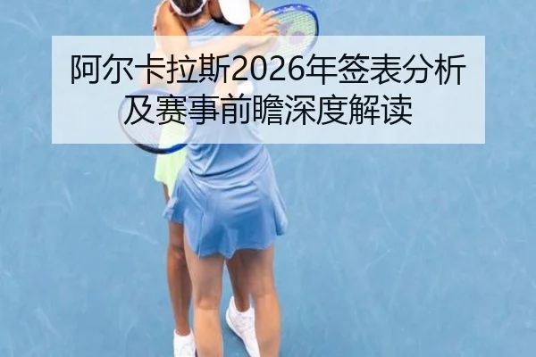 阿尔卡拉斯2026年签表分析及赛事前瞻深度解读