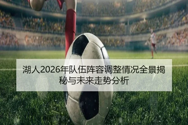 湖人2026年队伍阵容调整情况全景揭秘与未来走势分析