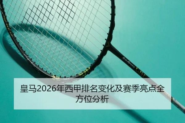 皇马2026年西甲排名变化及赛季亮点全方位分析