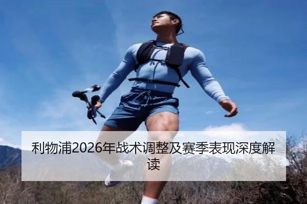 利物浦2026年战术调整及赛季表现深度解读