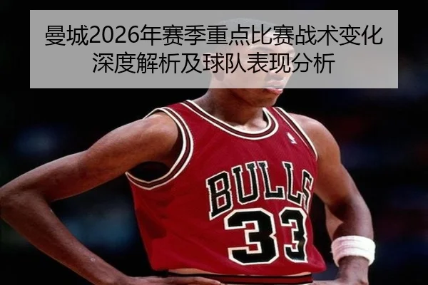曼城2026年赛季重点比赛战术变化深度解析及球队表现分析