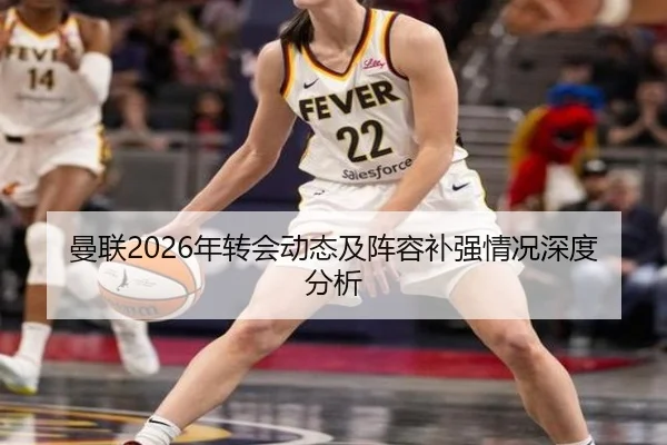曼联2026年转会动态及阵容补强情况深度分析