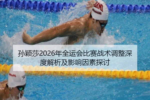 孙颖莎2026年全运会比赛战术调整深度解析及影响因素探讨