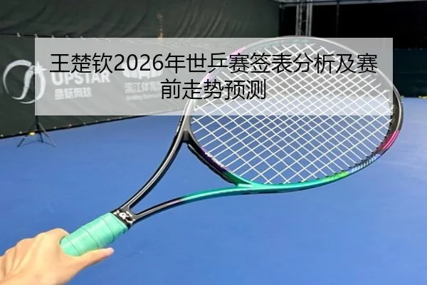 王楚钦2026年世乒赛签表分析及赛前走势预测