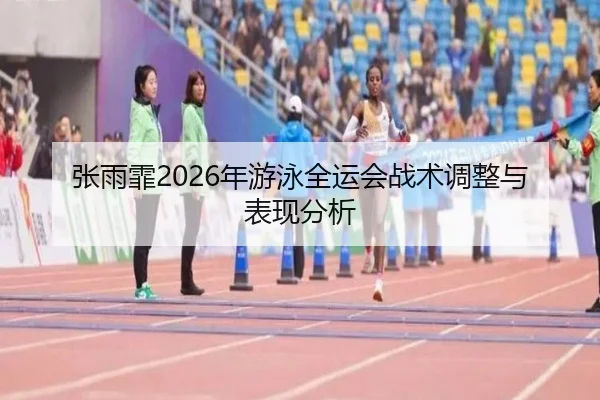 张雨霏2026年游泳全运会战术调整与表现分析